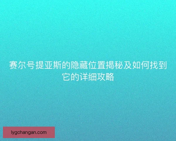 赛尔号提亚斯的隐藏位置揭秘及如何找到它的详细攻略