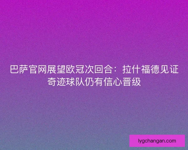 巴萨官网展望欧冠次回合：拉什福德见证奇迹球队仍有信心晋级