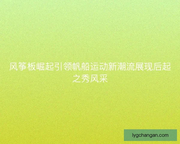 风筝板崛起引领帆船运动新潮流展现后起之秀风采