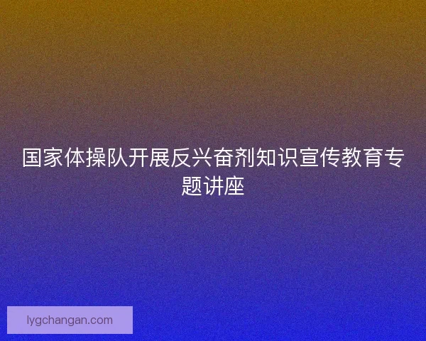 国家体操队开展反兴奋剂知识宣传教育专题讲座