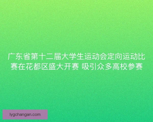 广东省第十二届大学生运动会定向运动比赛在花都区盛大开赛 吸引众多高校参赛